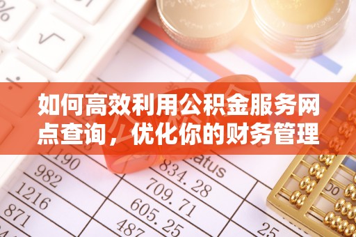 措美如何高效利用公积金服务网点查询，优化你的财务管理