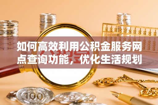 措美如何高效利用公积金服务网点查询功能，优化生活规划