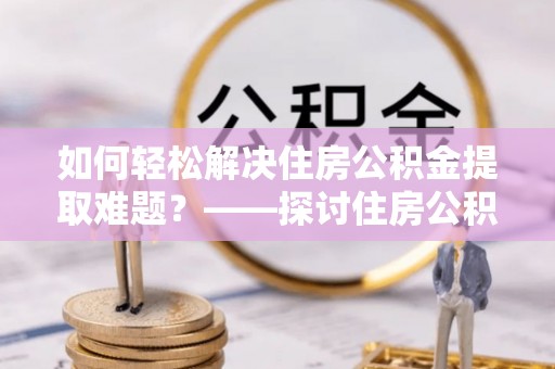 措美如何轻松解决住房公积金提取难题？——探讨住房公积金提取代办服务