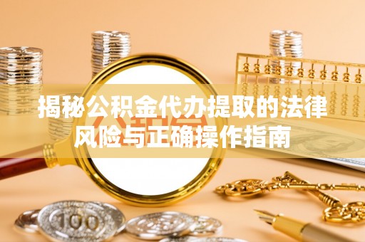 措美揭秘公积金代办提取的法律风险与正确操作指南