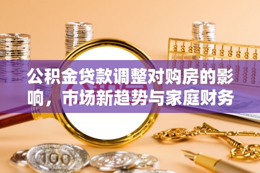 措美公积金贷款调整对购房的影响，市场新趋势与家庭财务规划