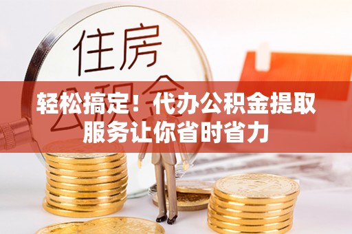措美轻松搞定！代办公积金提取服务让你省时省力