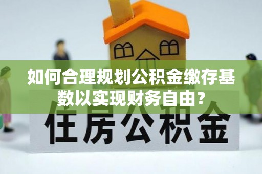 措美如何合理规划公积金缴存基数以实现财务自由？