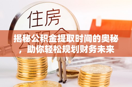 措美揭秘公积金提取时间的奥秘，助你轻松规划财务未来