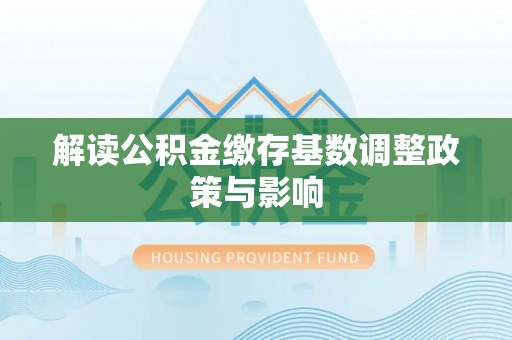 措美解读公积金缴存基数调整政策与影响