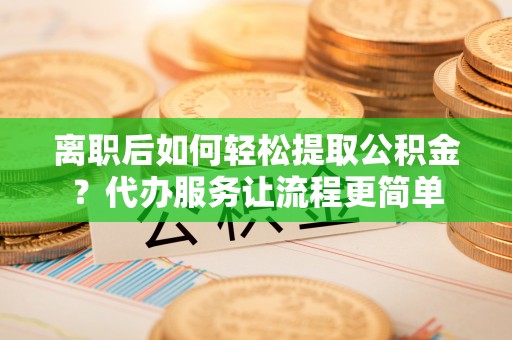 措美离职后如何轻松提取公积金？代办服务让流程更简单