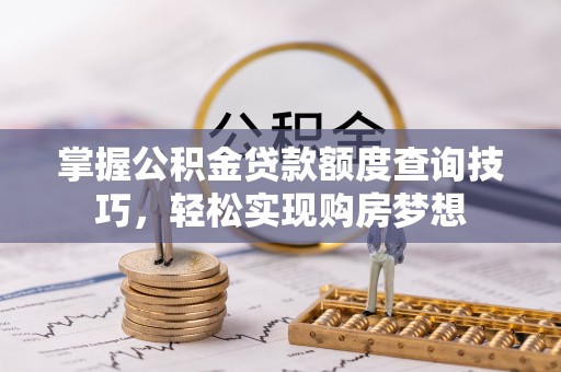 措美掌握公积金贷款额度查询技巧，轻松实现购房梦想