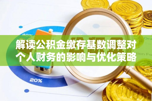 措美解读公积金缴存基数调整对个人财务的影响与优化策略