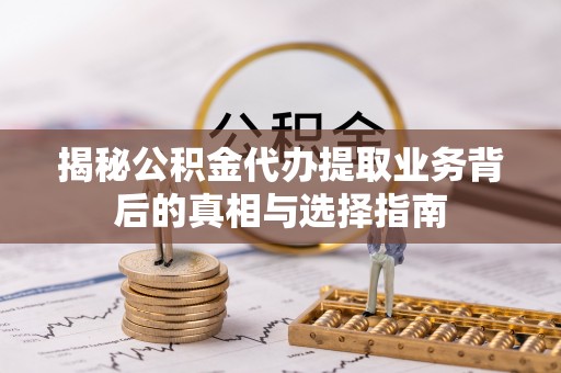 措美揭秘公积金代办提取业务背后的真相与选择指南
