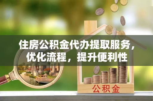 措美住房公积金代办提取服务，优化流程，提升便利性