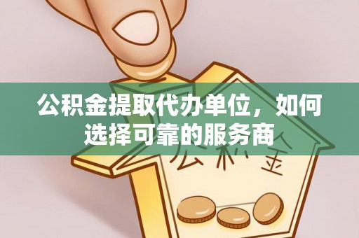 措美公积金提取代办单位，如何选择可靠的服务商