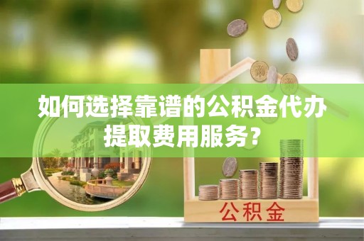 措美如何选择靠谱的公积金代办提取费用服务？