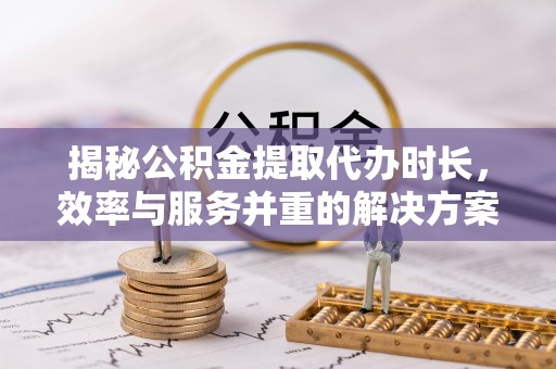 措美揭秘公积金提取代办时长，效率与服务并重的解决方案