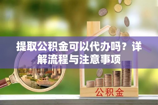 措美提取公积金可以代办吗？详解流程与注意事项
