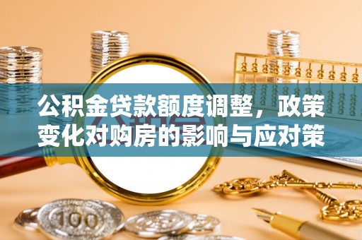 措美公积金贷款额度调整，政策变化对购房的影响与应对策略