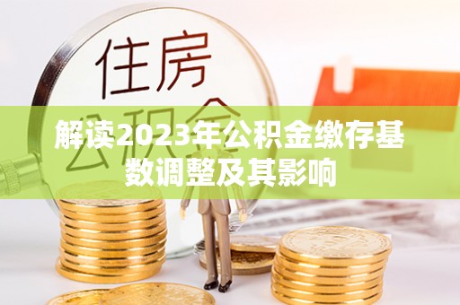 措美解读2023年公积金缴存基数调整及其影响