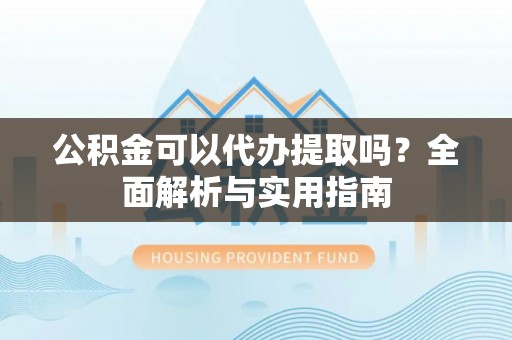 措美公积金可以代办提取吗？全面解析与实用指南