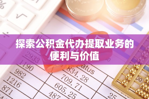 措美探索公积金代办提取业务的便利与价值