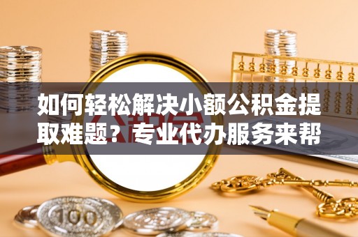 措美如何轻松解决小额公积金提取难题？专业代办服务来帮忙
