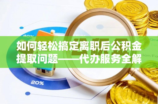 措美如何轻松搞定离职后公积金提取问题——代办服务全解析