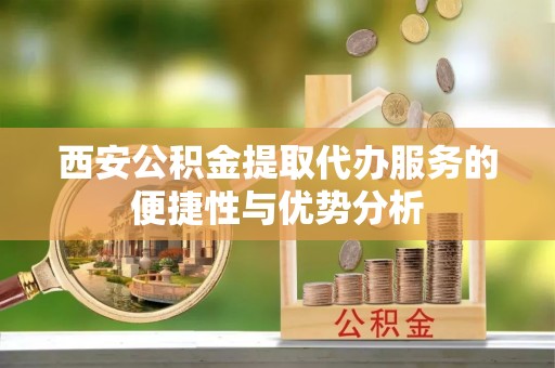 措美西安公积金提取代办服务的便捷性与优势分析