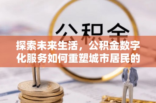 措美探索未来生活，公积金数字化服务如何重塑城市居民的财务管理