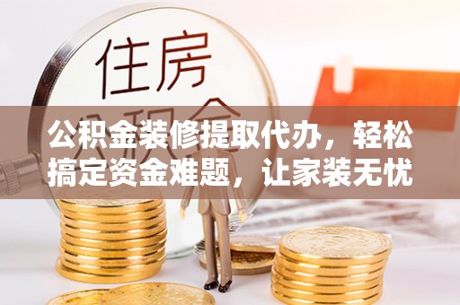措美公积金装修提取代办，轻松搞定资金难题，让家装无忧