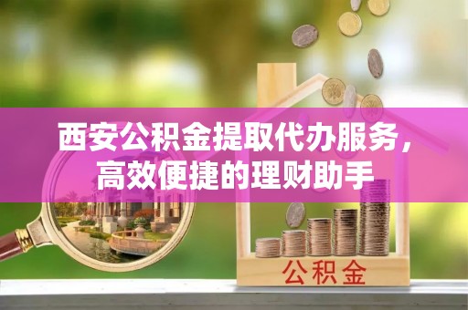 措美西安公积金提取代办服务，高效便捷的理财助手