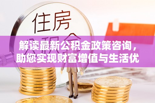措美解读最新公积金政策咨询，助您实现财富增值与生活优化