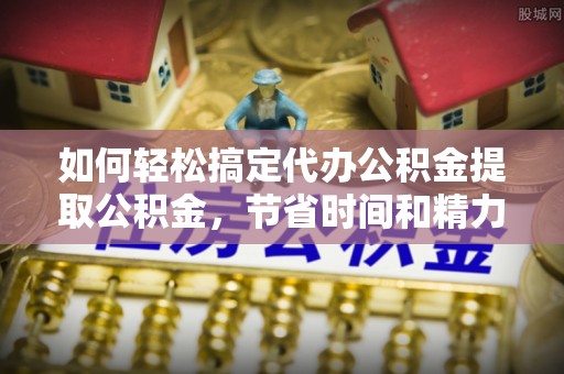措美如何轻松搞定代办公积金提取公积金，节省时间和精力的秘密武器