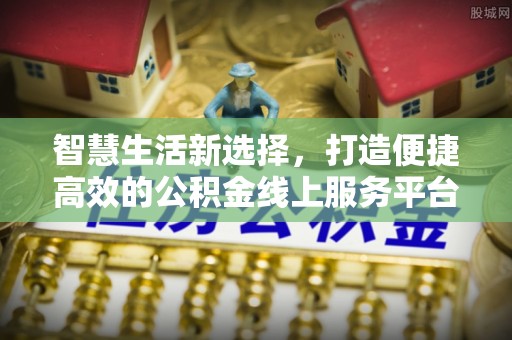 措美智慧生活新选择，打造便捷高效的公积金线上服务平台