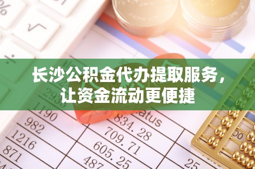 措美长沙公积金代办提取服务，让资金流动更便捷