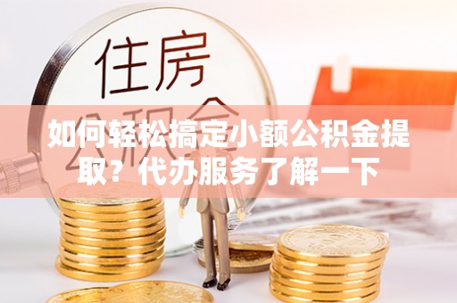措美如何轻松搞定小额公积金提取？代办服务了解一下