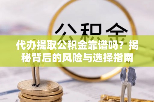 措美代办提取公积金靠谱吗？揭秘背后的风险与选择指南