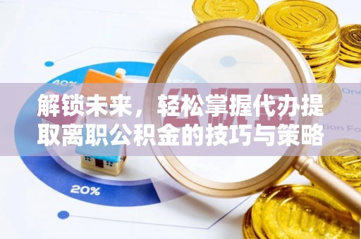 措美解锁未来，轻松掌握代办提取离职公积金的技巧与策略