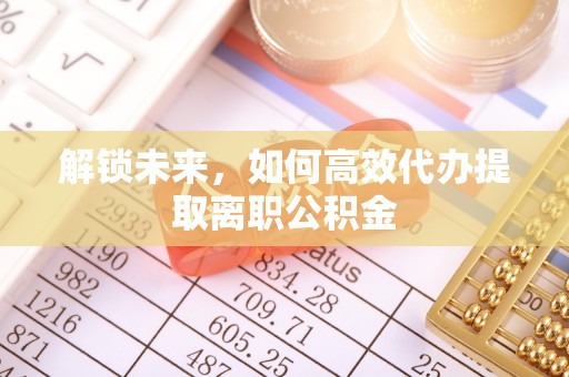 措美解锁未来，如何高效代办提取离职公积金