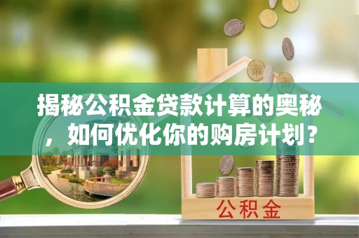 措美揭秘公积金贷款计算的奥秘，如何优化你的购房计划？