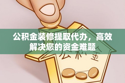 措美公积金装修提取代办，高效解决您的资金难题