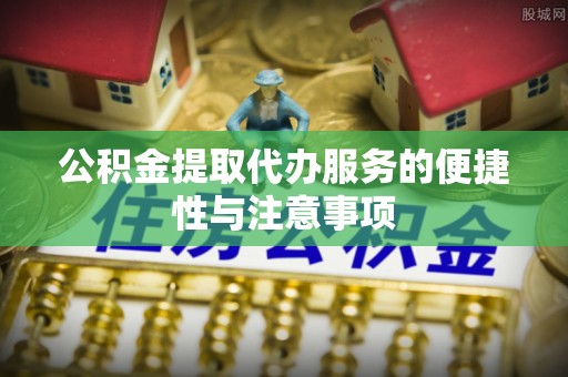 措美公积金提取代办服务的便捷性与注意事项