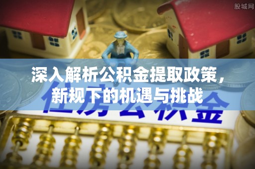 措美深入解析公积金提取政策，新规下的机遇与挑战
