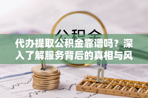 措美代办提取公积金靠谱吗？深入了解服务背后的真相与风险