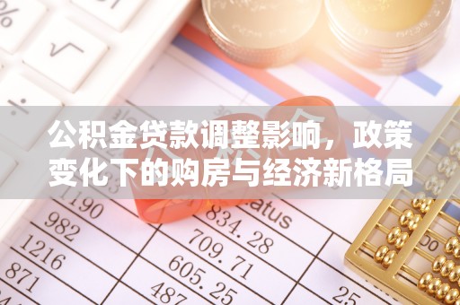 措美公积金贷款调整影响，政策变化下的购房与经济新格局
