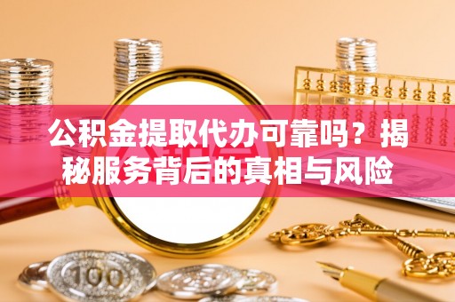 措美公积金提取代办可靠吗？揭秘服务背后的真相与风险