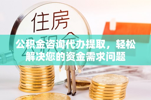 措美公积金咨询代办提取，轻松解决您的资金需求问题