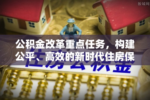 措美公积金改革重点任务，构建公平、高效的新时代住房保障体系