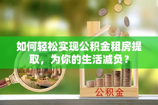 措美如何轻松实现公积金租房提取，为你的生活减负？