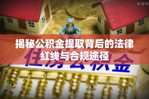 措美揭秘公积金提取背后的法律红线与合规途径