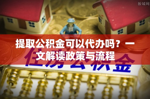 措美提取公积金可以代办吗？一文解读政策与流程