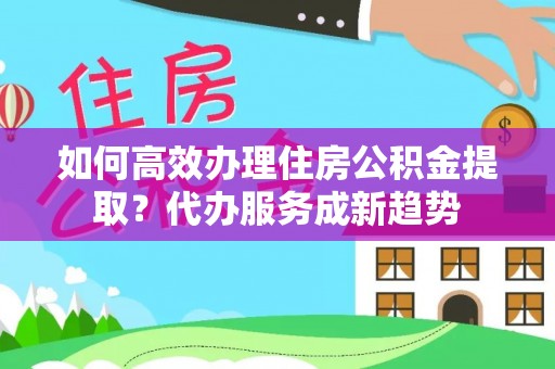 措美如何高效办理住房公积金提取？代办服务成新趋势