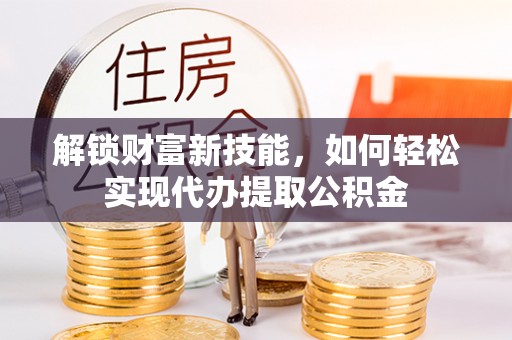 措美解锁财富新技能，如何轻松实现代办提取公积金
